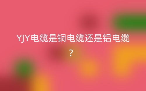 YJY電纜是銅電纜還是鋁電纜？(圖1)