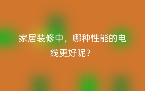 家居裝修中，哪種性能的電線更好呢？(圖1)