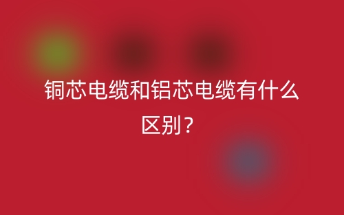 銅芯電纜和鋁芯電纜有什么區(qū)別？(圖1)