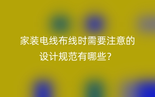 家裝電線布線時(shí)需要注意的設(shè)計(jì)規(guī)范有哪些？(圖1)