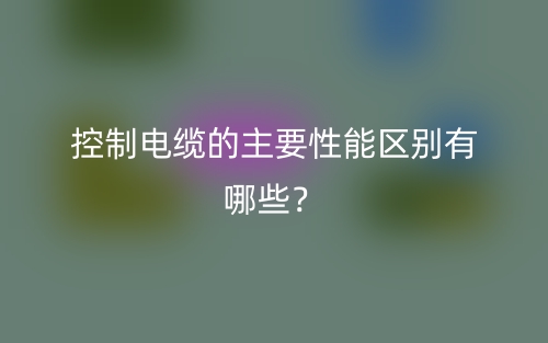 控制電纜的主要性能區(qū)別有哪些？(圖1)