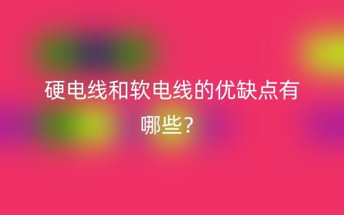 硬電線和軟電線的優(yōu)缺點有哪些？(圖1)