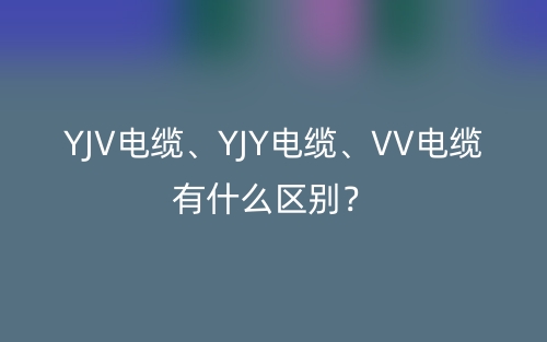 YJV電纜、YJY電纜、VV電纜有什么區(qū)別？(圖1)