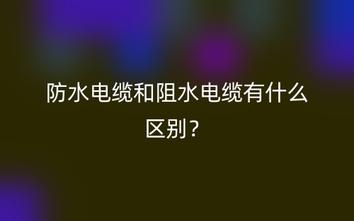 防水電纜和阻水電纜有什么區(qū)別？(圖1)