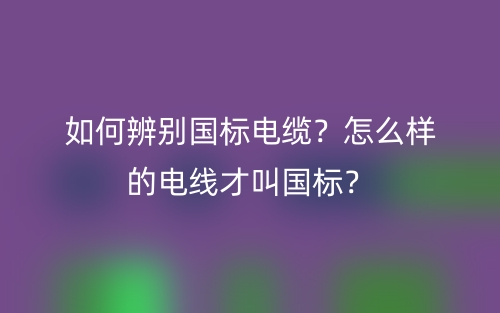 如何辨別國標(biāo)電纜？怎么樣的電線才叫國標(biāo)？(圖1)