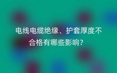 電線電纜絕緣、護(hù)套厚度不合格有哪些影響？(圖1)