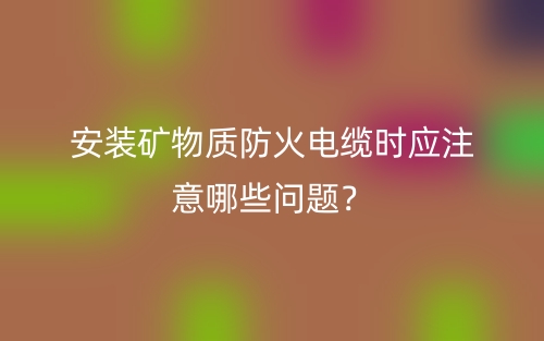 安裝礦物質(zhì)防火電纜時(shí)應(yīng)注意哪些問題？(圖1)