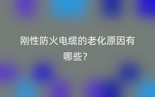 剛性防火電纜的老化原因有哪些？(圖1)