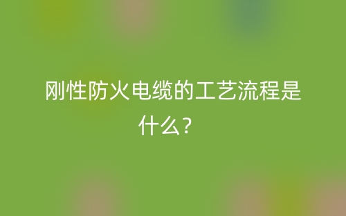 剛性防火電纜的工藝流程是什么？(圖1)