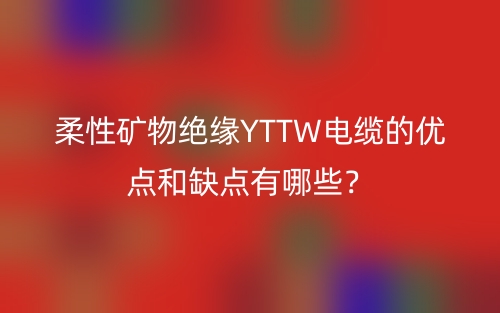 柔性礦物絕緣YTTW電纜的優(yōu)點和缺點有哪些？(圖1)