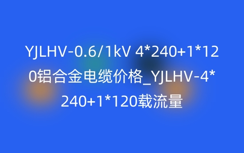 YJLHV-0.6/1kV 4*240+1*120鋁合金電纜價格_YJLHV-4*240+1*120載流量(圖1)