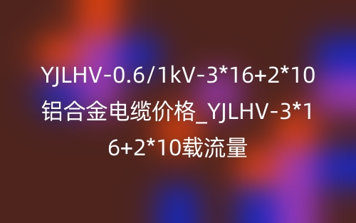 YJLHV-0.6/1kV-3*16+2*10鋁合金電纜價格_YJLHV-3*16+2*10載流量(圖1)