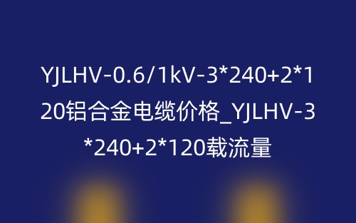 YJLHV-0.6/1kV-3*240+2*120鋁合金電纜價格_YJLHV-3*240+2*120載流量(圖1)
