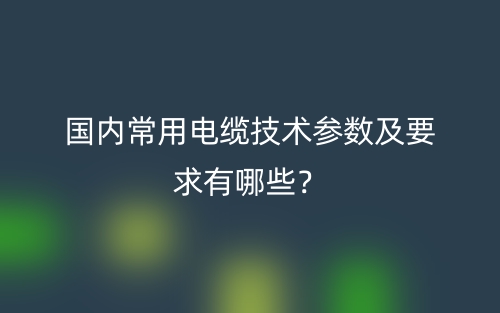 國內(nèi)常用電纜技術(shù)參數(shù)及要求有哪些？(圖1)