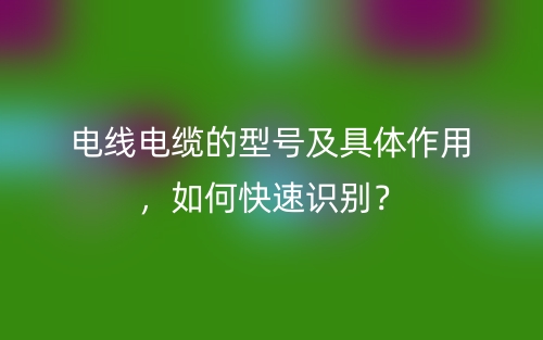 電線電纜的型號及具體作用，如何快速識別？(圖1)
