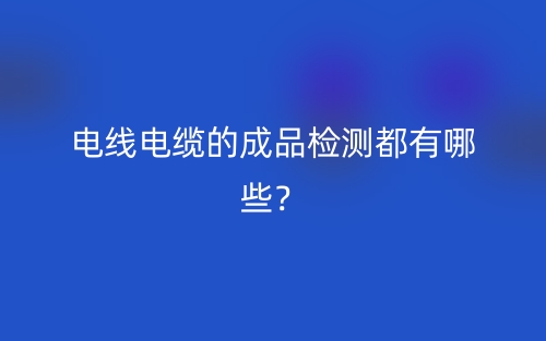 電線電纜的成品檢測都有哪些？(圖1)