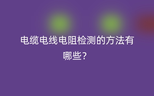 電纜電線電阻檢測(cè)的方法有哪些？(圖1)