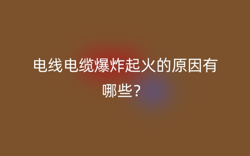 電線電纜爆炸起火的原因有哪些？(圖1)