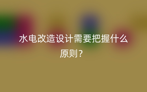 水電改造設(shè)計需要把握什么原則？(圖1)