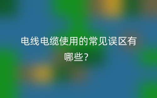 電線電纜使用的常見誤區(qū)有哪些？(圖1)