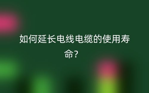 如何延長電線電纜的使用壽命？(圖1)