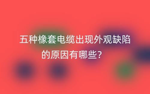 五種橡套電纜出現(xiàn)外觀缺陷的原因有哪些？(圖1)
