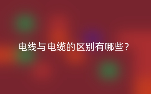 電線與電纜的區(qū)別有哪些？(圖1)