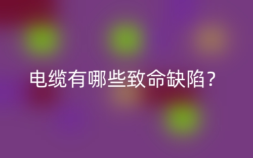 電纜有哪些致命缺陷？(圖1)