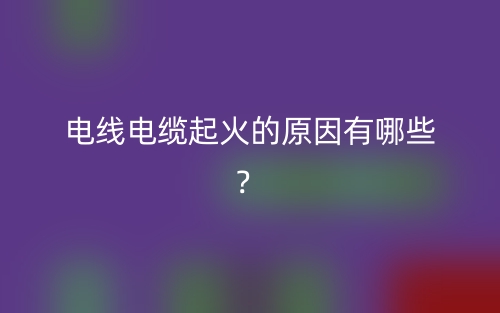 電線電纜起火的原因有哪些？(圖1)