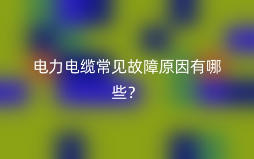 電力電纜常見故障原因有哪些？(圖1)
