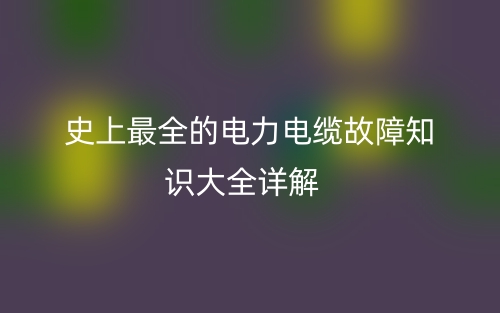 史上最全的電力電纜故障知識大全詳解(圖1)