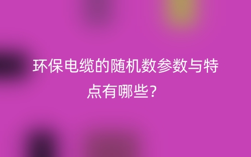 環(huán)保電纜的隨機(jī)數(shù)參數(shù)與特點(diǎn)有哪些？(圖1)