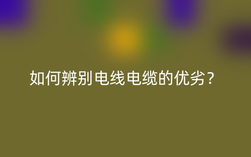 如何辨別電線電纜的優(yōu)劣？(圖1)