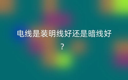 電線是裝明線好還是暗線好？(圖1)