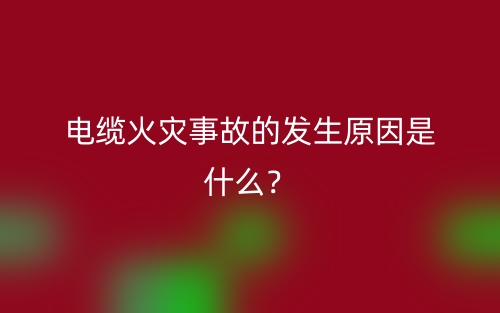 電纜火災(zāi)事故的發(fā)生原因是什么？(圖1)
