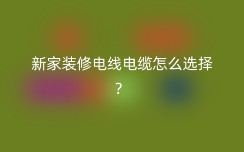 新家裝修電線電纜怎么選擇？(圖1)