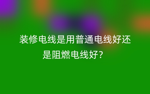 裝修電線是用普通電線好還是阻燃電線好？(圖1)