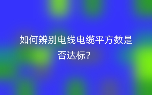 如何辨別電線電纜平方數(shù)是否達(dá)標(biāo)？(圖1)