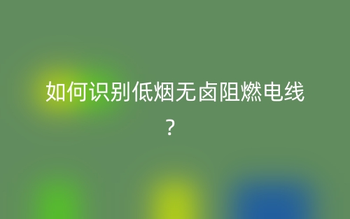 如何識別低煙無鹵阻燃電線？(圖1)