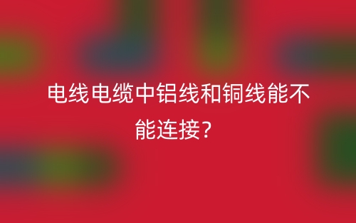 電線電纜中鋁線和銅線能不能連接？(圖1)