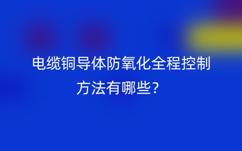 電纜銅導(dǎo)體防氧化全程控制方法有哪些？(圖1)