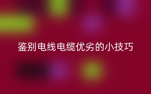 鑒別電線電纜優(yōu)劣的小技巧(圖1)