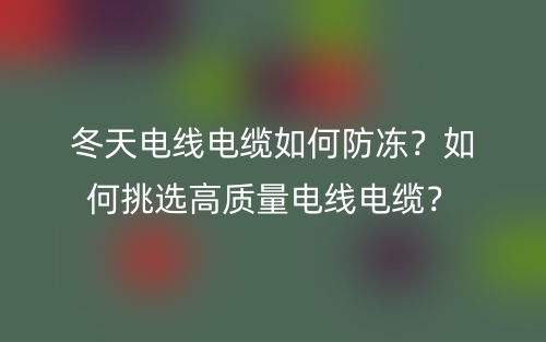 冬天電線電纜如何防凍？如何挑選高質量電線電纜？(圖1)
