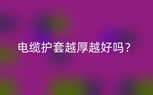 電纜護(hù)套越厚越好嗎？(圖1)