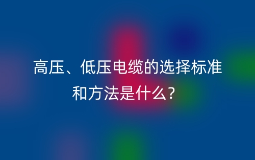 高壓、低壓電纜的選擇標準和方法是什么？(圖1)