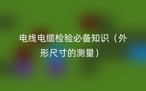 電線電纜檢驗必備知識（外形尺寸的測量）(圖1)