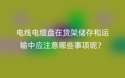 電線電纜盤在貨架儲(chǔ)存和運(yùn)輸中應(yīng)注意哪些事項(xiàng)呢？(圖1)