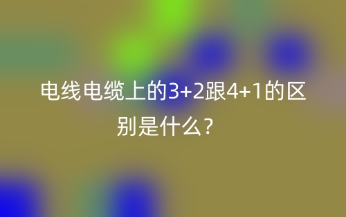 電線(xiàn)電纜上的3+2跟4+1的區(qū)別是什么？(圖1)