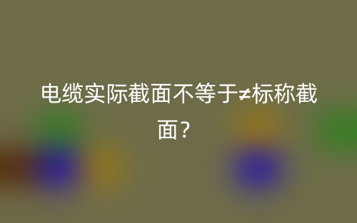電纜實際截面不等于≠標稱截面？(圖1)