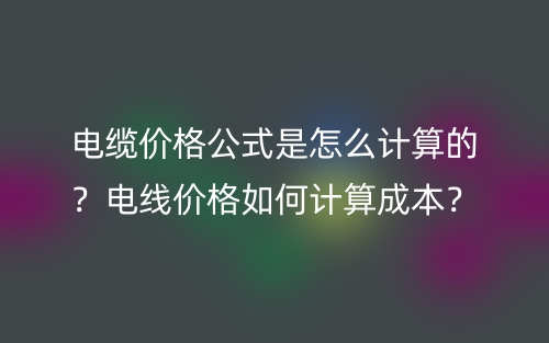 電纜價格公式是怎么計算的？電線價格如何計算成本？(圖1)